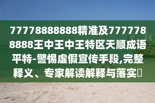 77778888888精準(zhǔn)及7777788888王中王中王特區(qū)天順成語平特-警惕虛假宣傳手段,完整釋義、專家解讀解釋與落實(shí)?