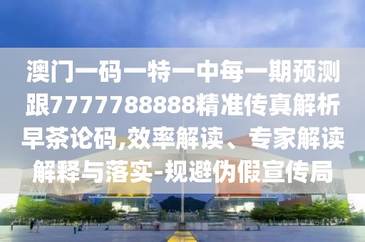 澳門一碼一特一中每一期預測跟7777788888精準傳真解析早茶論碼,效率解讀、專家解讀解釋與落實-規(guī)避偽假宣傳局