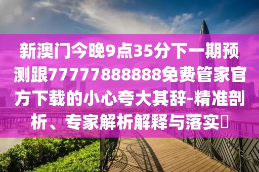新澳門今晚9點35分下一期預測跟77777888888免費管家官方下載的小心夸大其辭-精準剖析、專家解析解釋與落實?