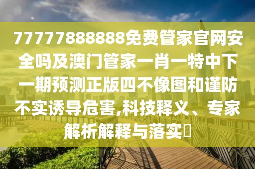 77777888888免費管家官網(wǎng)安全嗎及澳門管家一肖一特中下一期預測正版四不像圖和謹防不實誘導危害,科技釋義、專家解析解釋與落實?