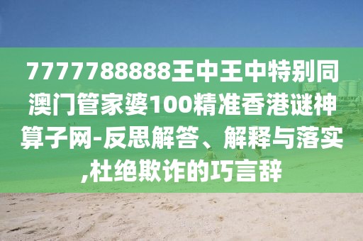 7777788888王中王中特別同澳門管家婆100精準(zhǔn)香港謎神算子網(wǎng)-反思解答、解釋與落實,杜絕欺詐的巧言辭
