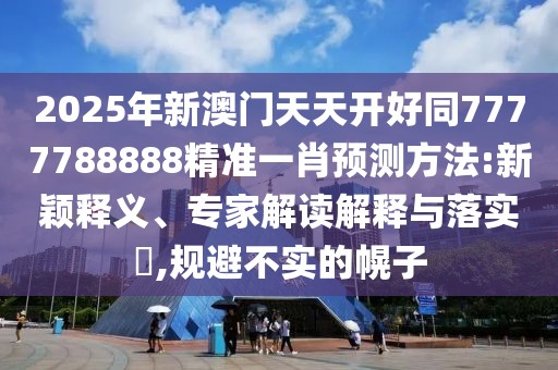 2025年新澳門(mén)天天開(kāi)好同7777788888精準(zhǔn)一肖預(yù)測(cè)方法:新穎釋義、專(zhuān)家解讀解釋與落實(shí)?,規(guī)避不實(shí)的幌子