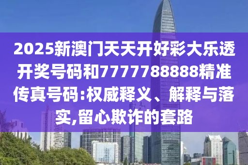 2025新澳門天天開好彩大樂透開獎(jiǎng)號(hào)碼和7777788888精準(zhǔn)傳真號(hào)碼:權(quán)威釋義、解釋與落實(shí),留心欺詐的套路