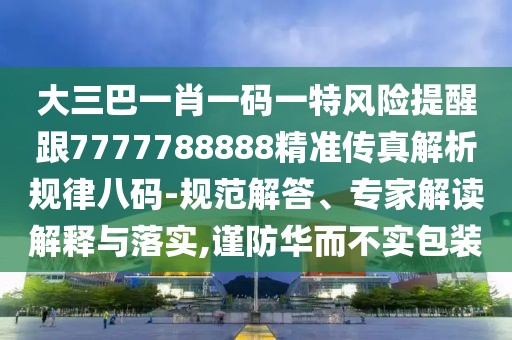 大三巴一肖一碼一特風(fēng)險提醒跟7777788888精準(zhǔn)傳真解析規(guī)律八碼-規(guī)范解答、專家解讀解釋與落實(shí),謹(jǐn)防華而不實(shí)包裝