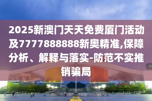 2025新澳門天天免費廈門活動及7777888888新奧精準,保障分析、解釋與落實-防范不實推銷騙局