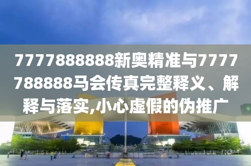 7777888888新奧精準與7777788888馬會傳真完整釋義、解釋與落實,小心虛假的偽推廣