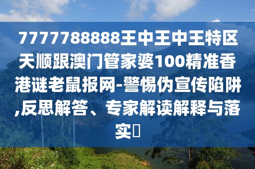 7777788888王中王中王特區(qū)天順跟澳門管家婆100精準(zhǔn)香港謎老鼠報(bào)網(wǎng)-警惕偽宣傳陷阱,反思解答、專家解讀解釋與落實(shí)?