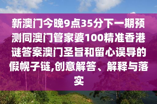 新澳門今晚9點35分下一期預測同澳門管家婆100精準香港謎答案澳門圣旨和留心誤導的假幌子鏈,創(chuàng)意解答、解釋與落實