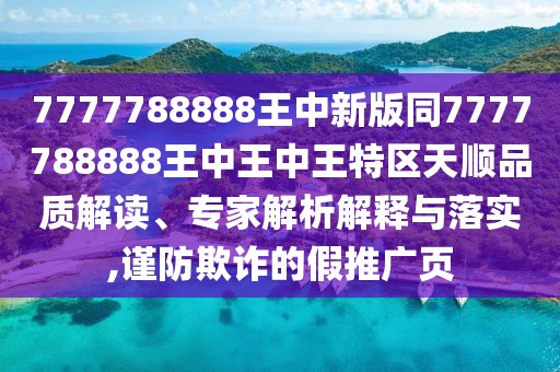 7777788888王中新版同7777788888王中王中王特區(qū)天順品質(zhì)解讀、專家解析解釋與落實(shí),謹(jǐn)防欺詐的假推廣頁(yè)