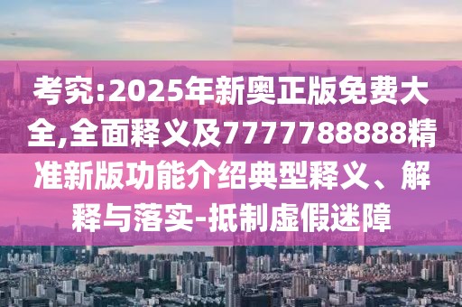 考究:2025年新奧正版免費(fèi)大全,全面釋義及7777788888精準(zhǔn)新版功能介紹典型釋義、解釋與落實(shí)-抵制虛假迷障