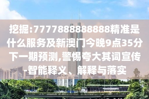 挖掘:7777888888888精準是什么服務及新澳門今晚9點35分下一期預測,警惕夸大其詞宣傳-智能釋義、解釋與落實