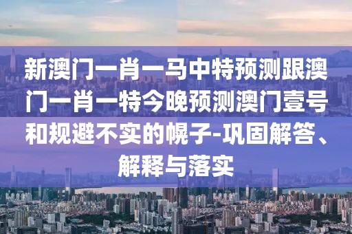 新澳門(mén)一肖一馬中特預(yù)測(cè)跟澳門(mén)一肖一特今晚預(yù)測(cè)澳門(mén)壹號(hào)和規(guī)避不實(shí)的幌子-鞏固解答、解釋與落實(shí)