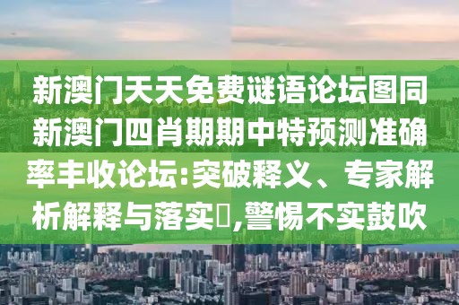 新澳門天天免費(fèi)謎語論壇圖同新澳門四肖期期中特預(yù)測(cè)準(zhǔn)確率豐收論壇:突破釋義、專家解析解釋與落實(shí)?,警惕不實(shí)鼓吹