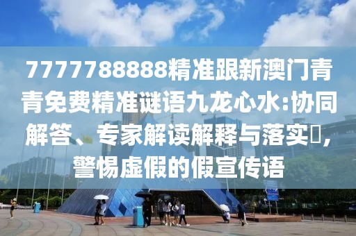 7777788888精準跟新澳門青青免費精準謎語九龍心水:協(xié)同解答、專家解讀解釋與落實?,警惕虛假的假宣傳語