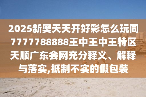 2025新奧天天開好彩怎么玩同7777788888王中王中王特區(qū)天順廣東會網(wǎng)充分釋義、解釋與落實,抵制不實的假包裝