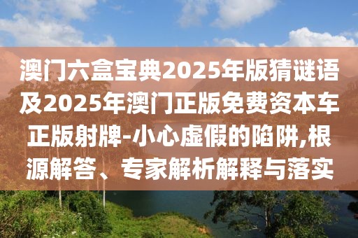 澳門六盒寶典2025年版猜謎語及2025年澳門正版免費資本車正版射牌-小心虛假的陷阱,根源解答、專家解析解釋與落實