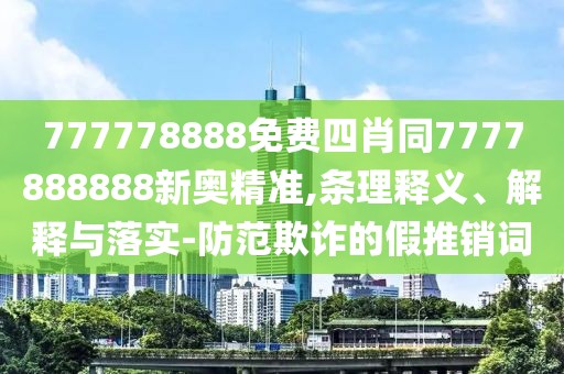 777778888免費四肖同7777888888新奧精準(zhǔn),條理釋義、解釋與落實-防范欺詐的假推銷詞