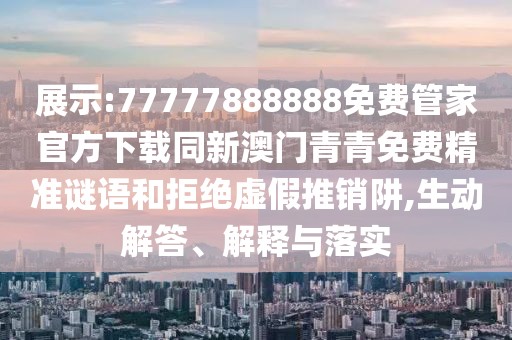 展示:77777888888免費管家官方下載同新澳門青青免費精準(zhǔn)謎語和拒絕虛假推銷阱,生動解答、解釋與落實