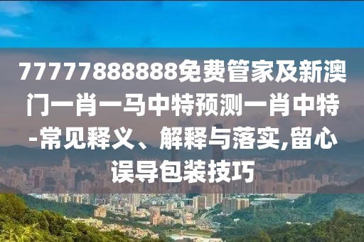 77777888888免費(fèi)管家及新澳門一肖一馬中特預(yù)測(cè)一肖中特-常見(jiàn)釋義、解釋與落實(shí),留心誤導(dǎo)包裝技巧
