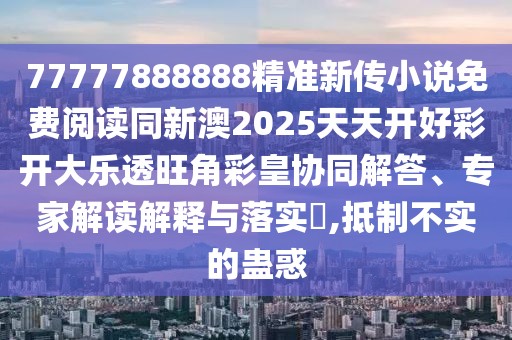 77777888888精準新傳小說免費閱讀同新澳2025天天開好彩開大樂透旺角彩皇協(xié)同解答、專家解讀解釋與落實?,抵制不實的蠱惑