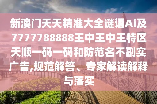 新澳門天天精準(zhǔn)大全謎語Ai及7777788888王中王中王特區(qū)天順一碼一碼和防范名不副實(shí)廣告,規(guī)范解答、專家解讀解釋與落實(shí)