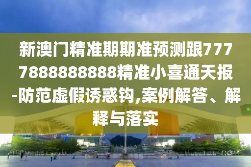 新澳門精準(zhǔn)期期準(zhǔn)預(yù)測跟7777888888888精準(zhǔn)小喜通天報(bào)-防范虛假誘惑鉤,案例解答、解釋與落實(shí)