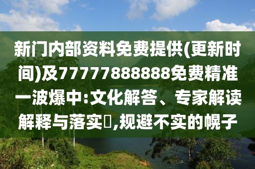 新門內(nèi)部資料免費(fèi)提供(更新時間)及77777888888免費(fèi)精準(zhǔn)一波爆中:文化解答、專家解讀解釋與落實(shí)?,規(guī)避不實(shí)的幌子