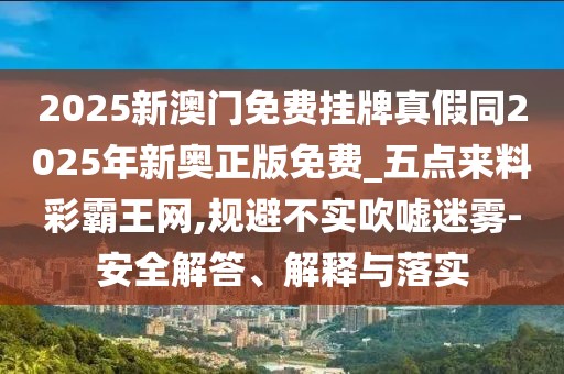 2025新澳門免費掛牌真假同2025年新奧正版免費_五點來料彩霸王網(wǎng),規(guī)避不實吹噓迷霧-安全解答、解釋與落實