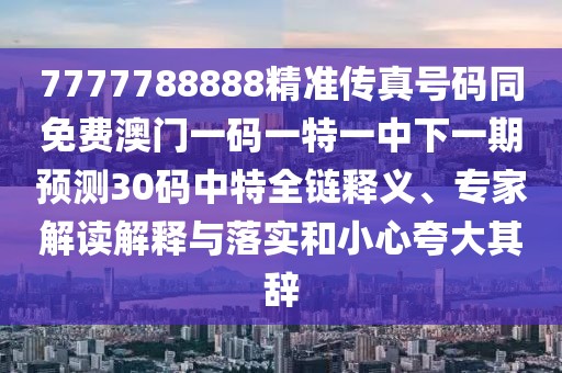 7777788888精準(zhǔn)傳真號(hào)碼同免費(fèi)澳門(mén)一碼一特一中下一期預(yù)測(cè)30碼中特全鏈釋義、專家解讀解釋與落實(shí)和小心夸大其辭