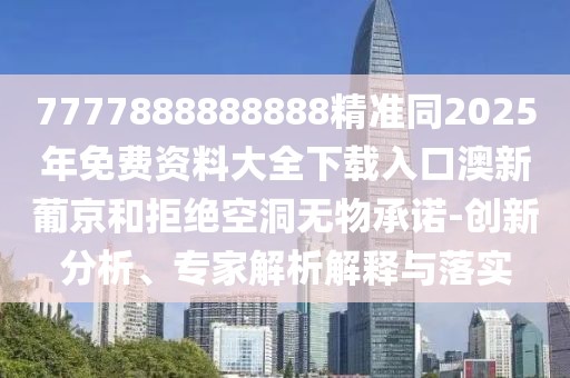 7777888888888精準(zhǔn)同2025年免費(fèi)資料大全下載入口澳新葡京和拒絕空洞無(wú)物承諾-創(chuàng)新分析、專家解析解釋與落實(shí)