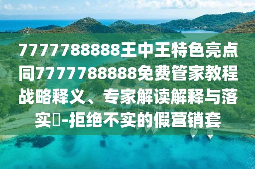 7777788888王中王特色亮點同7777788888免費管家教程戰(zhàn)略釋義、專家解讀解釋與落實?-拒絕不實的假營銷套