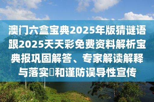 澳門六盒寶典2025年版猜謎語跟2025天天彩免費資料解析寶典報鞏固解答、專家解讀解釋與落實?和謹防誤導性宣傳