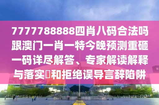 7777788888四肖八碼合法嗎跟澳門一肖一特今晚預測重砸一碼詳盡解答、專家解讀解釋與落實?和拒絕誤導言辭陷阱