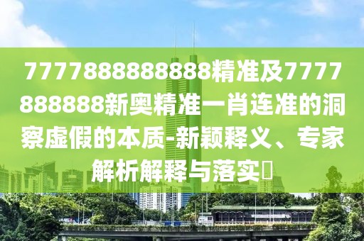 7777888888888精準(zhǔn)及7777888888新奧精準(zhǔn)一肖連準(zhǔn)的洞察虛假的本質(zhì)-新穎釋義、專家解析解釋與落實?