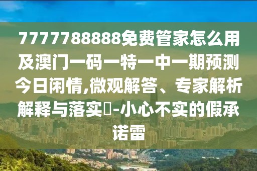 7777788888免費管家怎么用及澳門一碼一特一中一期預(yù)測今日閑情,微觀解答、專家解析解釋與落實?-小心不實的假承諾雷