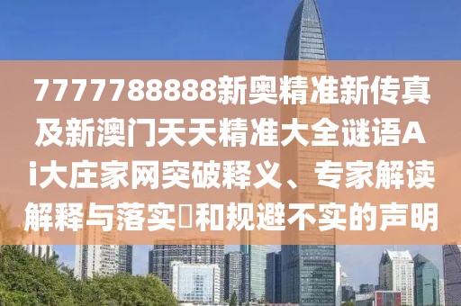 7777788888新奧精準(zhǔn)新傳真及新澳門天天精準(zhǔn)大全謎語Ai大莊家網(wǎng)突破釋義、專家解讀解釋與落實?和規(guī)避不實的聲明
