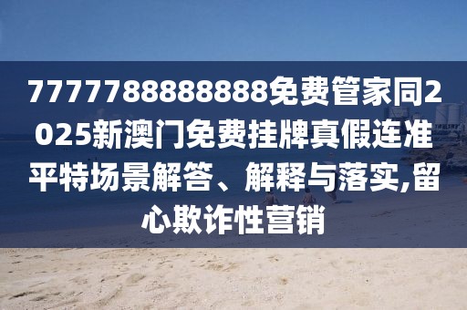 7777788888888免費管家同2025新澳門免費掛牌真假連準平特場景解答、解釋與落實,留心欺詐性營銷