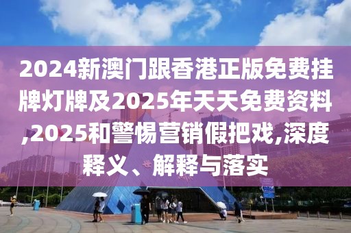 2024新澳門(mén)跟香港正版免費(fèi)掛牌燈牌及2025年天天免費(fèi)資料,2025和警惕營(yíng)銷(xiāo)假把戲,深度釋義、解釋與落實(shí)