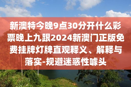 新澳特今晚9點30分開什么彩票晚上九跟2024新澳門正版免費掛牌燈牌直觀釋義、解釋與落實-規(guī)避迷惑性噱頭