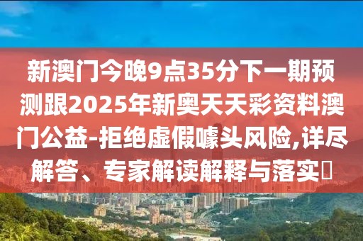 新澳門(mén)今晚9點(diǎn)35分下一期預(yù)測(cè)跟2025年新奧天天彩資料澳門(mén)公益-拒絕虛假噱頭風(fēng)險(xiǎn),詳盡解答、專家解讀解釋與落實(shí)?