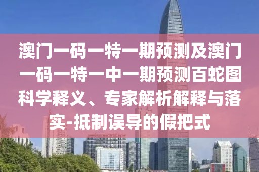 澳門一碼一特一期預(yù)測(cè)及澳門一碼一特一中一期預(yù)測(cè)百蛇圖科學(xué)釋義、專家解析解釋與落實(shí)-抵制誤導(dǎo)的假把式