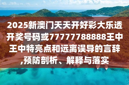 2025新澳門天天開好彩大樂透開獎號碼或77777788888王中王中特亮點(diǎn)和遠(yuǎn)離誤導(dǎo)的言辭,預(yù)防剖析、解釋與落實(shí)