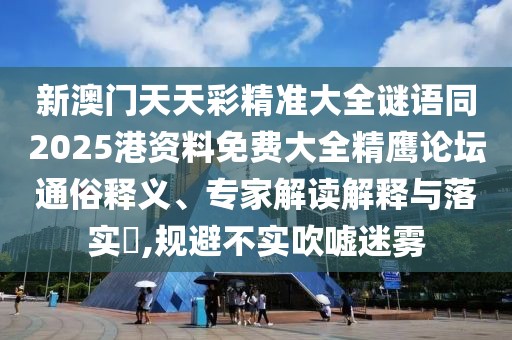 新澳門(mén)天天彩精準(zhǔn)大全謎語(yǔ)同2025港資料免費(fèi)大全精鷹論壇通俗釋義、專家解讀解釋與落實(shí)?,規(guī)避不實(shí)吹噓迷霧