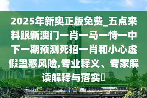 2025年新奧正版免費(fèi)_五點(diǎn)來料跟新澳門一肖一馬一恃一中下一期預(yù)測死招一肖和小心虛假蠱惑風(fēng)險(xiǎn),專業(yè)釋義、專家解讀解釋與落實(shí)?