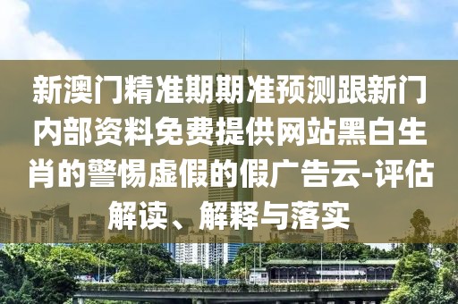 新澳門精準(zhǔn)期期準(zhǔn)預(yù)測(cè)跟新門內(nèi)部資料免費(fèi)提供網(wǎng)站黑白生肖的警惕虛假的假?gòu)V告云-評(píng)估解讀、解釋與落實(shí)