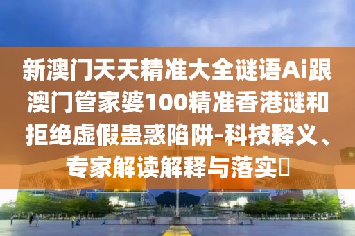 新澳門天天精準(zhǔn)大全謎語(yǔ)Ai跟澳門管家婆100精準(zhǔn)香港謎和拒絕虛假蠱惑陷阱-科技釋義、專家解讀解釋與落實(shí)?