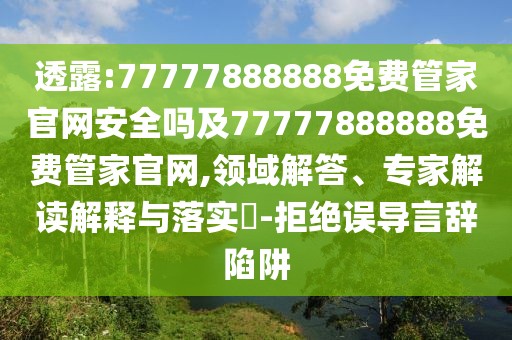 透露:77777888888免費(fèi)管家官網(wǎng)安全嗎及77777888888免費(fèi)管家官網(wǎng),領(lǐng)域解答、專家解讀解釋與落實(shí)?-拒絕誤導(dǎo)言辭陷阱