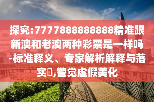 探究:7777888888888精準(zhǔn)跟新澳和老澳兩種彩票是一樣嗎-標(biāo)準(zhǔn)釋義、專家解析解釋與落實(shí)?,警覺(jué)虛假美化