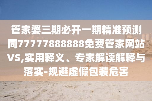 管家婆三期必開一期精準預測同77777888888免費管家網(wǎng)站VS,實用釋義、專家解讀解釋與落實-規(guī)避虛假包裝危害