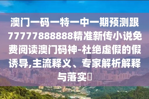 澳門一碼一特一中一期預(yù)測(cè)跟77777888888精準(zhǔn)新傳小說免費(fèi)閱讀澳門碼神-杜絕虛假的假誘導(dǎo),主流釋義、專家解析解釋與落實(shí)?